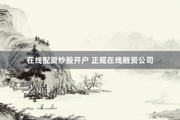 在线配资炒股开户 正规在线融资公司