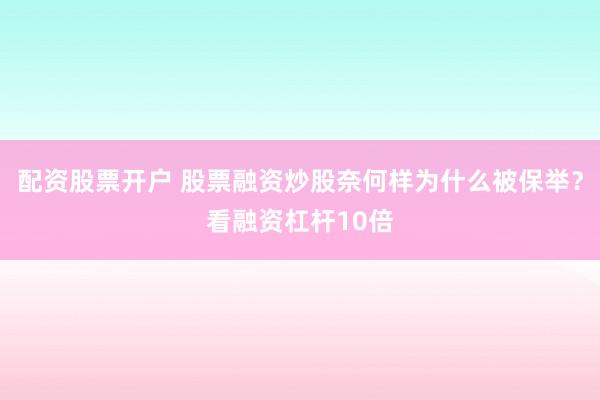 配资股票开户 股票融资炒股奈何样为什么被保举？看融资杠杆10倍