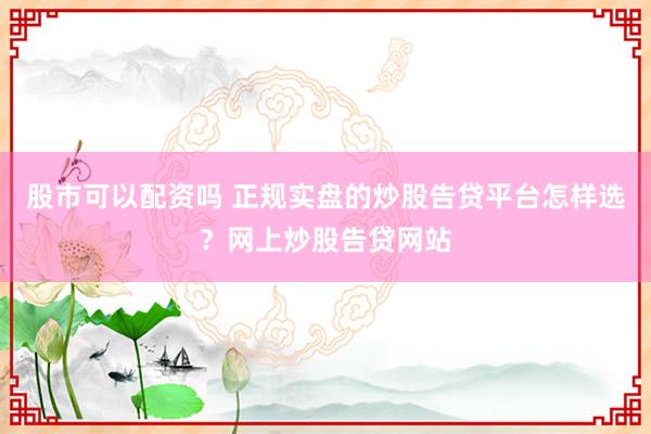 股市可以配资吗 正规实盘的炒股告贷平台怎样选？网上炒股告贷网站