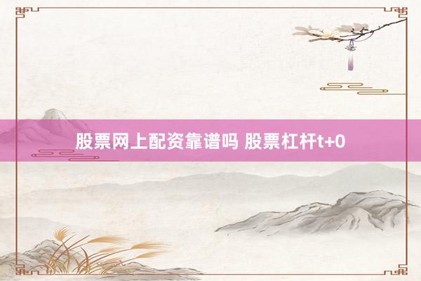 股票网上配资靠谱吗 股票杠杆t+0