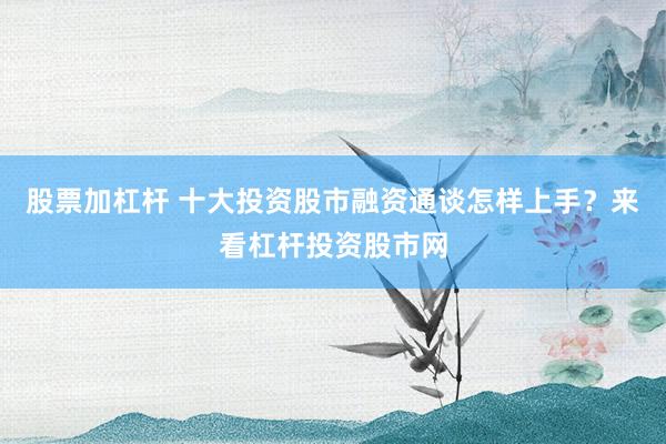 股票加杠杆 十大投资股市融资通谈怎样上手？来看杠杆投资股市网