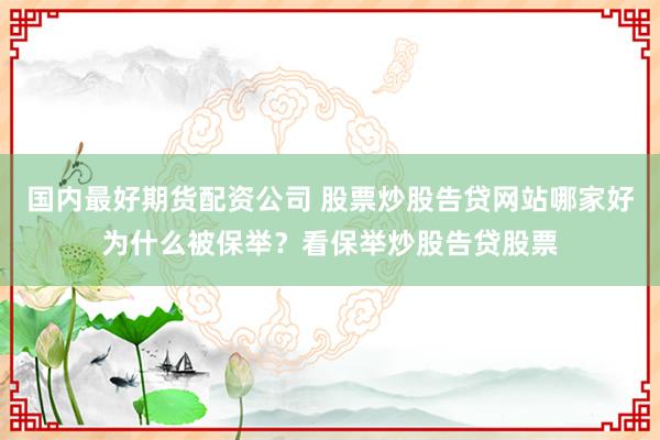 国内最好期货配资公司 股票炒股告贷网站哪家好为什么被保举？看保举炒股告贷股票