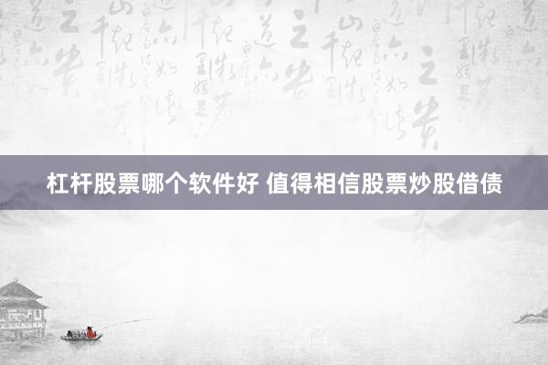 杠杆股票哪个软件好 值得相信股票炒股借债