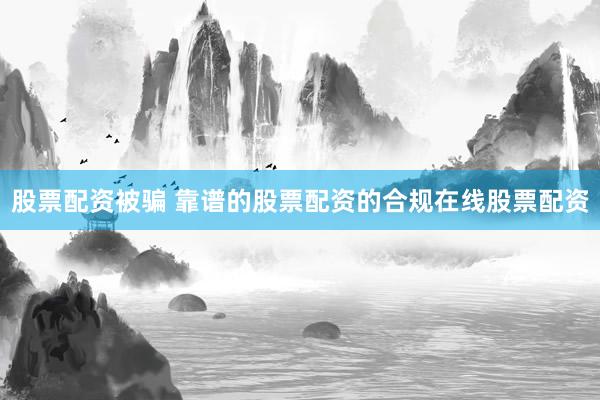 股票配资被骗 靠谱的股票配资的合规在线股票配资