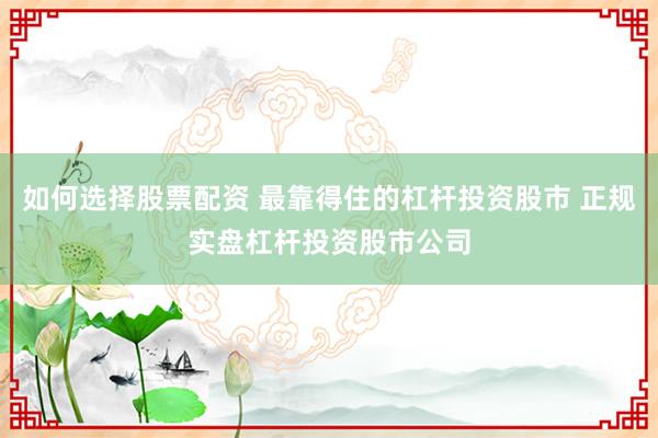 如何选择股票配资 最靠得住的杠杆投资股市 正规实盘杠杆投资股市公司