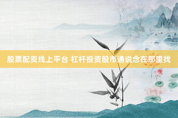 股票配资线上平台 杠杆投资股市通说念在那里找