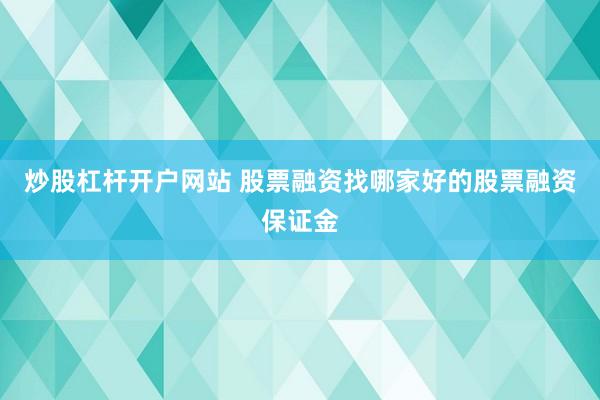 炒股杠杆开户网站 股票融资找哪家好的股票融资保证金