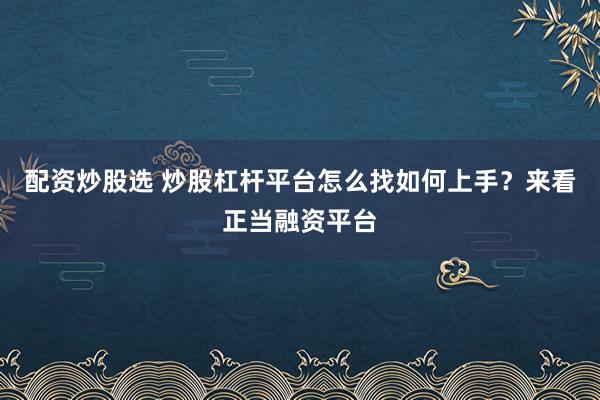 配资炒股选 炒股杠杆平台怎么找如何上手？来看正当融资平台