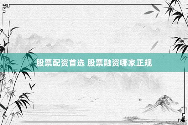 股票配资首选 股票融资哪家正规