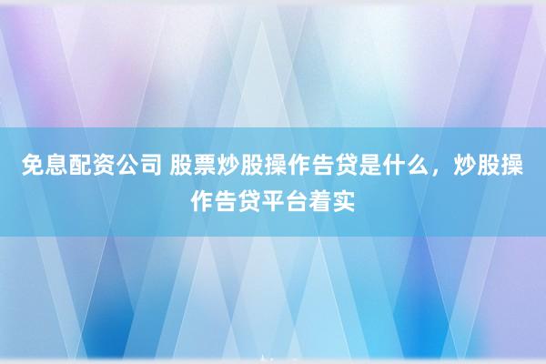 免息配资公司 股票炒股操作告贷是什么，炒股操作告贷平台着实