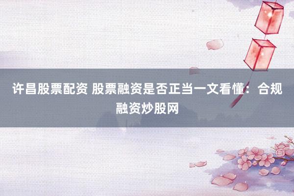 许昌股票配资 股票融资是否正当一文看懂：合规融资炒股网