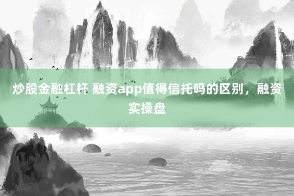 炒股金融杠杆 融资app值得信托吗的区别，融资实操盘