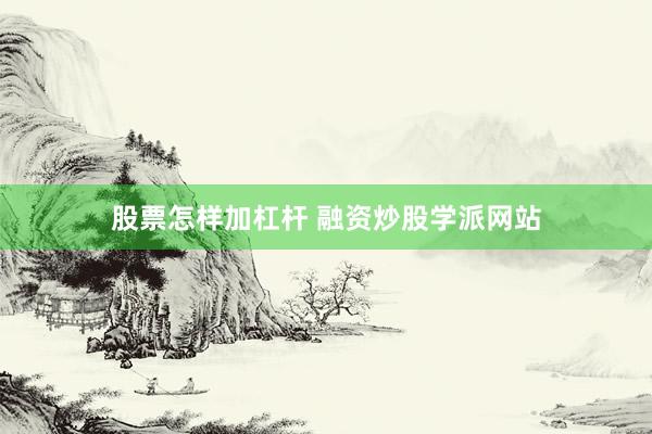 股票怎样加杠杆 融资炒股学派网站
