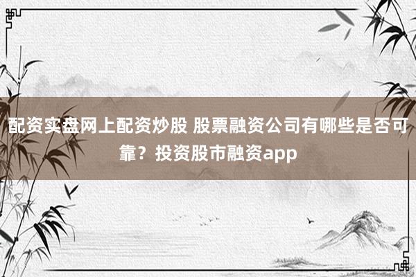 配资实盘网上配资炒股 股票融资公司有哪些是否可靠？投资股市融资app