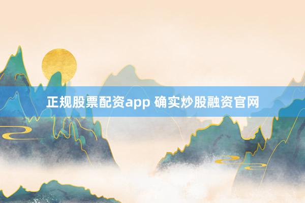 正规股票配资app 确实炒股融资官网