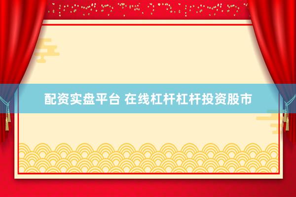 配资实盘平台 在线杠杆杠杆投资股市