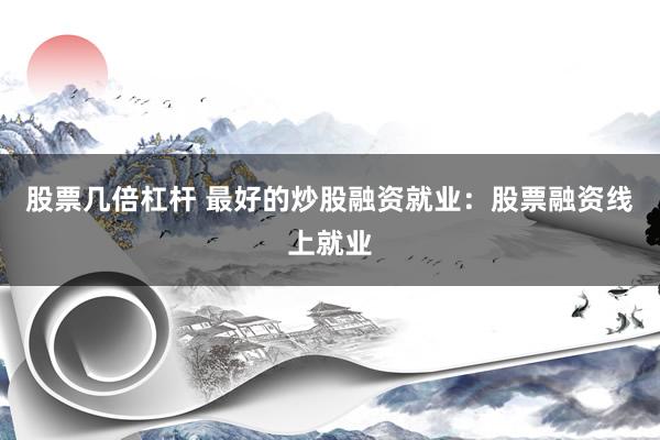 股票几倍杠杆 最好的炒股融资就业：股票融资线上就业