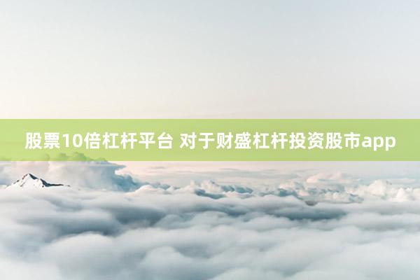 股票10倍杠杆平台 对于财盛杠杆投资股市app
