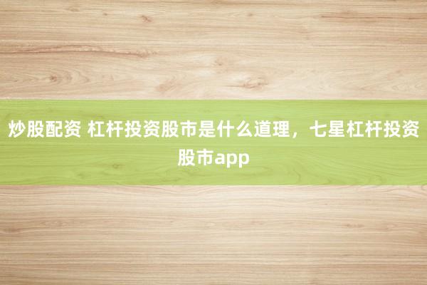 炒股配资 杠杆投资股市是什么道理，七星杠杆投资股市app