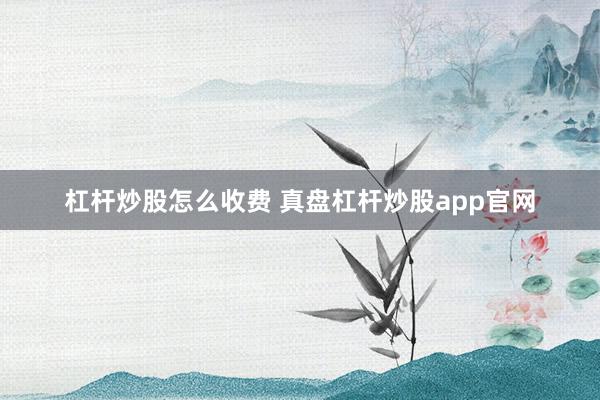 杠杆炒股怎么收费 真盘杠杆炒股app官网