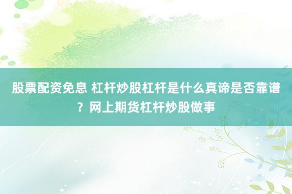 股票配资免息 杠杆炒股杠杆是什么真谛是否靠谱？网上期货杠杆炒股做事