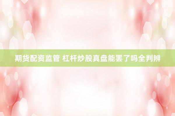 期货配资监管 杠杆炒股真盘能罢了吗全判辨