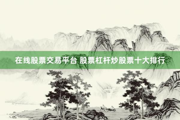 在线股票交易平台 股票杠杆炒股票十大排行
