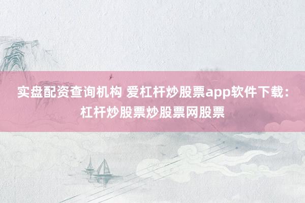 实盘配资查询机构 爱杠杆炒股票app软件下载：杠杆炒股票炒股票网股票