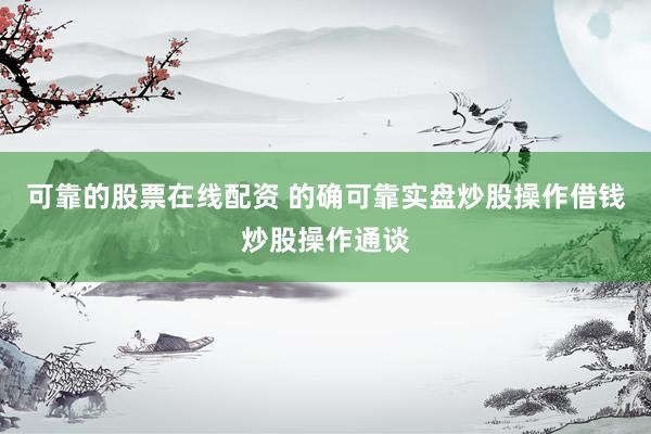 可靠的股票在线配资 的确可靠实盘炒股操作借钱炒股操作通谈
