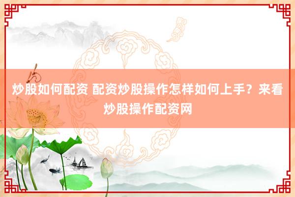 炒股如何配资 配资炒股操作怎样如何上手？来看炒股操作配资网