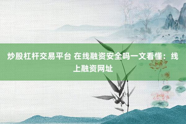 炒股杠杆交易平台 在线融资安全吗一文看懂：线上融资网址