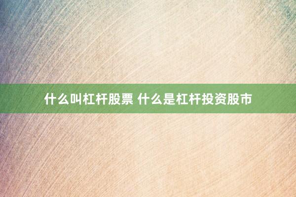 什么叫杠杆股票 什么是杠杆投资股市
