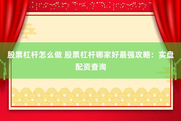 股票杠杆怎么做 股票杠杆哪家好最强攻略：实盘配资查询
