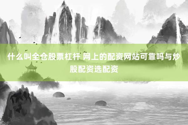 什么叫全仓股票杠杆 网上的配资网站可靠吗与炒股配资选配资