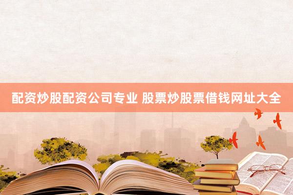 配资炒股配资公司专业 股票炒股票借钱网址大全