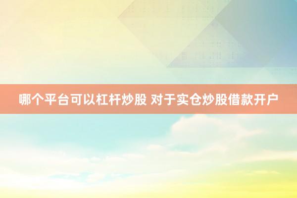 哪个平台可以杠杆炒股 对于实仓炒股借款开户