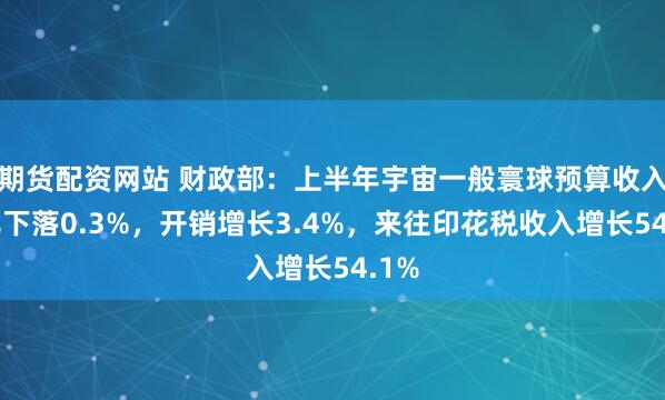期货配资网站 财政部：上半年宇宙一般寰球预算收入同比下落0.3%，开销增长3.4%，来往印花税收入增长54.1%