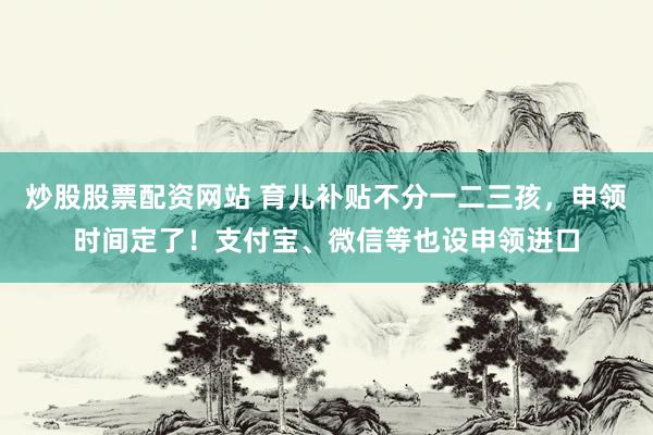 炒股股票配资网站 育儿补贴不分一二三孩，申领时间定了！支付宝、微信等也设申领进口