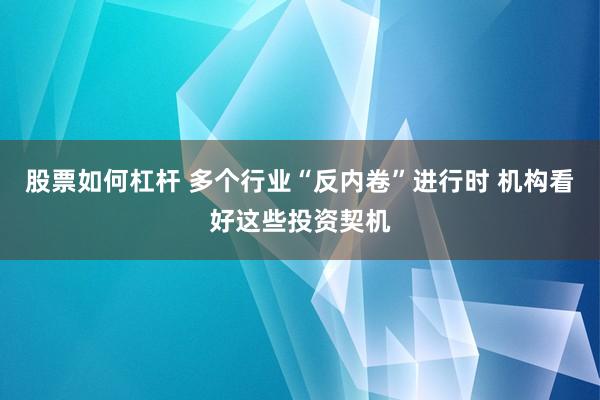 股票如何杠杆 多个行业“反内卷”进行时 机构看好这些投资契机