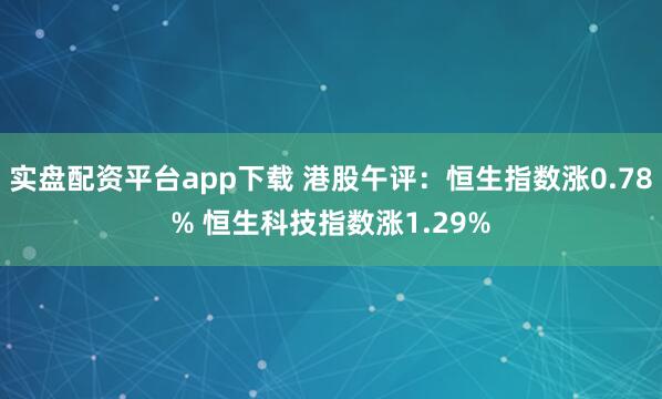 实盘配资平台app下载 港股午评：恒生指数涨0.78% 恒生科技指数涨1.29%