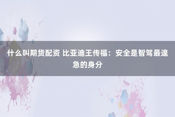 什么叫期货配资 比亚迪王传福：安全是智驾最遑急的身分