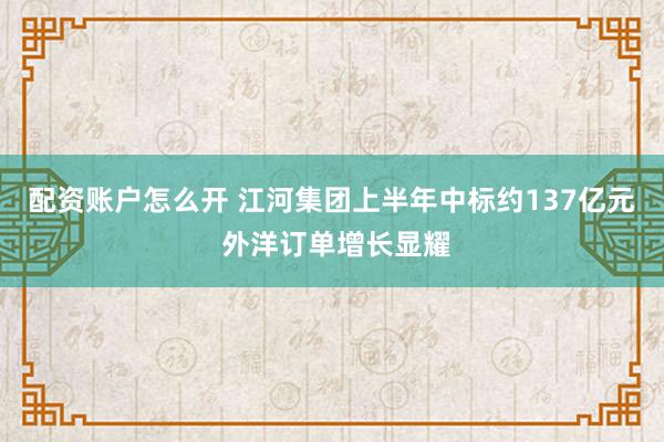 配资账户怎么开 江河集团上半年中标约137亿元 外洋订单增长显耀