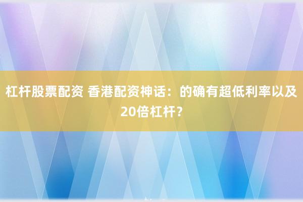 杠杆股票配资 香港配资神话：的确有超低利率以及20倍杠杆？