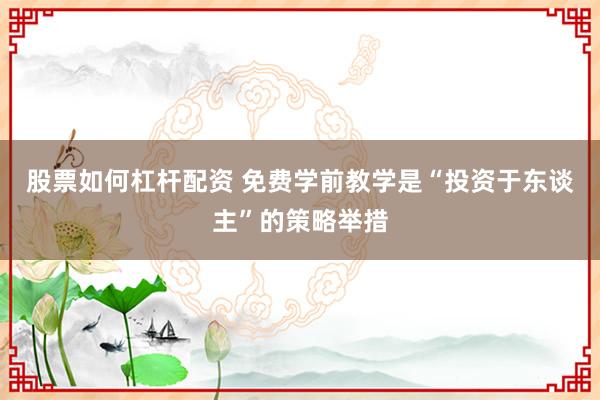 股票如何杠杆配资 免费学前教学是“投资于东谈主”的策略举措