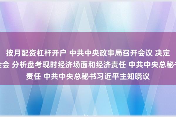 按月配资杠杆开户 中共中央政事局召开会议 决定召开二十届四中全会 分析盘考现时经济场面和经济责任 中共中央总秘书习近平主知晓议