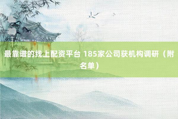 最靠谱的线上配资平台 185家公司获机构调研(附名单)