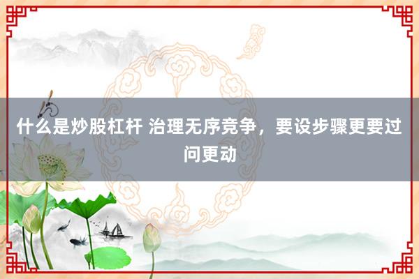 什么是炒股杠杆 治理无序竞争，要设步骤更要过问更动