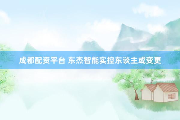 成都配资平台 东杰智能实控东谈主或变更