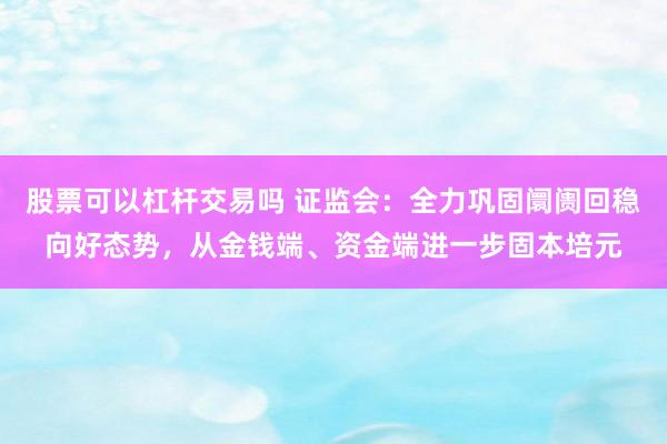 股票可以杠杆交易吗 证监会：全力巩固阛阓回稳向好态势，从金钱端、资金端进一步固本培元