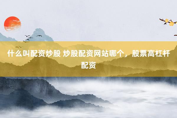 什么叫配资炒股 炒股配资网站哪个，股票高杠杆配资
